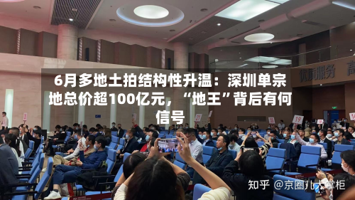 6月多地土拍结构性升温：深圳单宗地总价超100亿元，“地王”背后有何信号-第3张图片