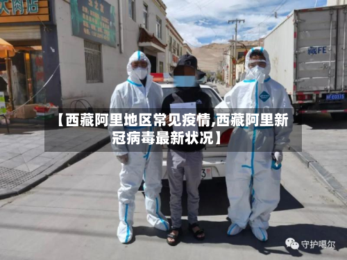 【西藏阿里地区常见疫情,西藏阿里新冠病毒最新状况】-第1张图片