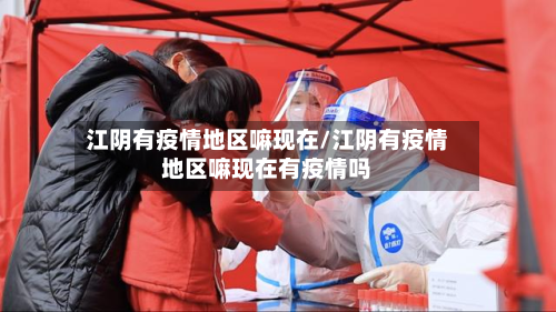 江阴有疫情地区嘛现在/江阴有疫情地区嘛现在有疫情吗-第1张图片