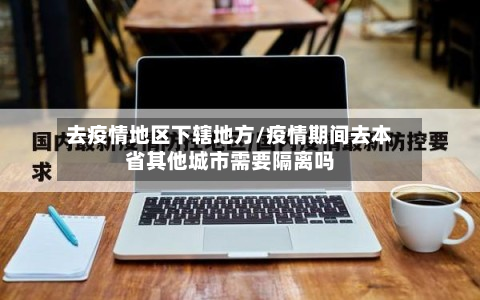 去疫情地区下辖地方/疫情期间去本省其他城市需要隔离吗-第1张图片