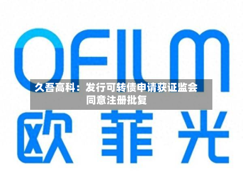 久吾高科：发行可转债申请获 *** 同意注册批复