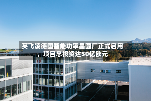 英飞凌德国智能功率晶圆厂正式启用，项目总投资达50亿欧元-第3张图片