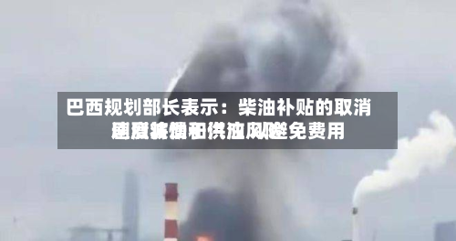 巴西规划部长表示:柴油补贴的取消速度将慢于汽油 以避免费用
剧烈波动和供应风险-第1张图片