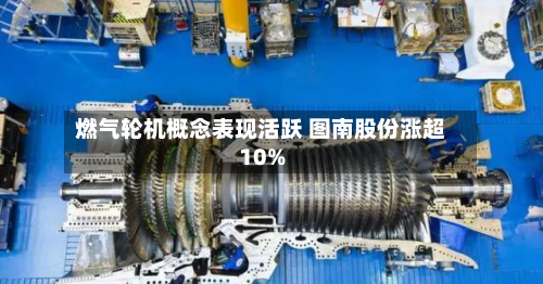 燃气轮机概念表现活跃 图南股份涨超10%-第1张图片