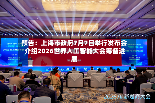 预告：上海市 *** 7月7日举行发布会 介绍2026世界人工智能大会筹备进展