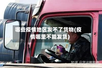 哪些疫情地区发不了货物(疫情哪里不能发货)-第1张图片
