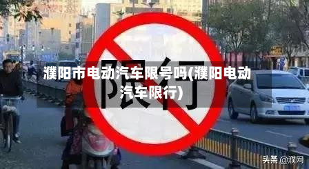 濮阳市电动汽车限号吗(濮阳电动汽车限行)-第1张图片
