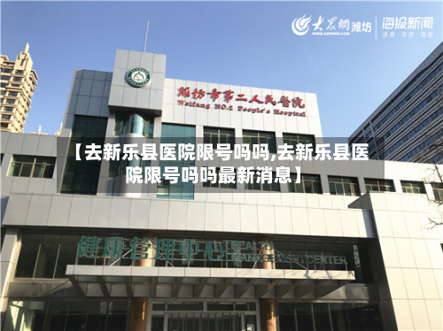 【去新乐县医院限号吗吗,去新乐县医院限号吗吗最新消息】-第1张图片