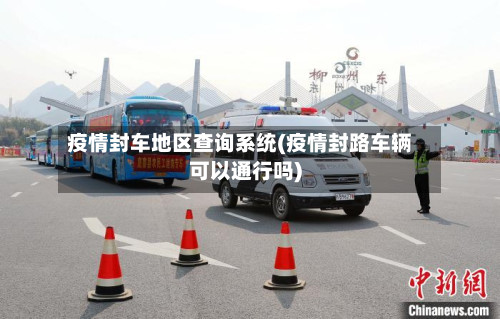 疫情封车地区查询系统(疫情封路车辆可以通行吗)-第1张图片