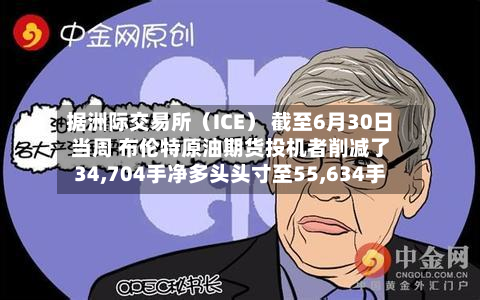 据洲际交易所(ICE) 截至6月30日当周 布伦特原油期货投机者削减了34,704手净多头头寸至55,634手-第2张图片