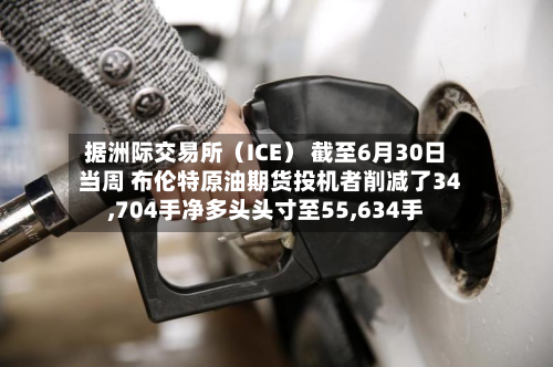 据洲际交易所(ICE) 截至6月30日当周 布伦特原油期货投机者削减了34,704手净多头头寸至55,634手-第1张图片
