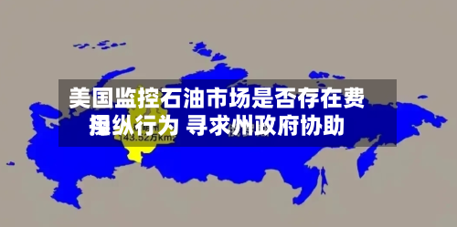 美国监控石油市场是否存在费用
操纵行为 寻求州政府协助-第1张图片