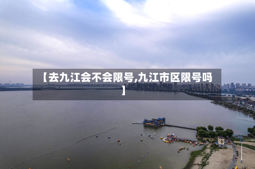 【去九江会不会限号,九江市区限号吗】-第1张图片