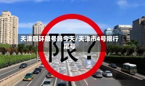 天津四环限号吗今天/天津市4号限行尾号-第1张图片