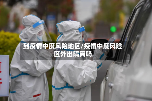 到疫情中度风险地区/疫情中度风险区外出隔离吗-第1张图片