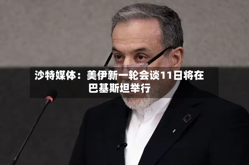 沙特媒体:美伊新一轮会谈11日将在巴基斯坦举行-第1张图片