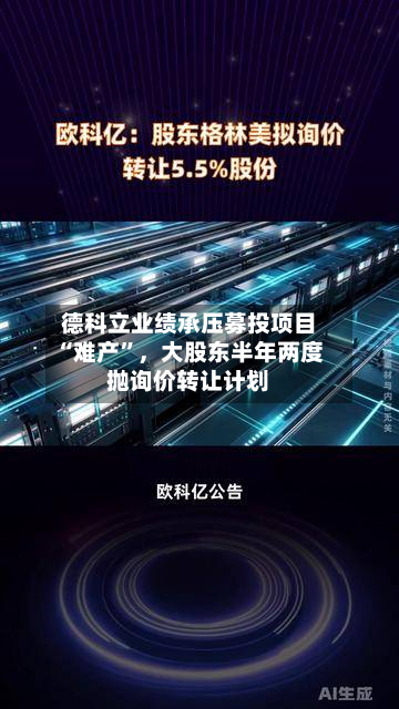 德科立业绩承压募投项目“难产”，大股东半年两度抛询价 *** 计划