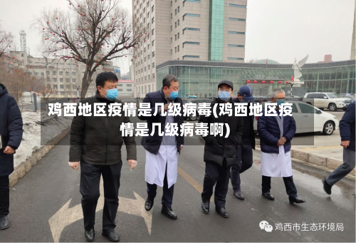 鸡西地区疫情是几级病毒(鸡西地区疫情是几级病毒啊)-第1张图片