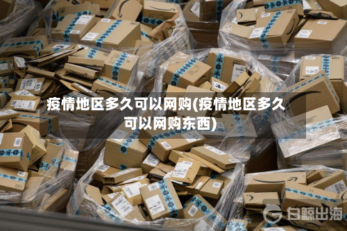 疫情地区多久可以网购(疫情地区多久可以网购东西)-第1张图片