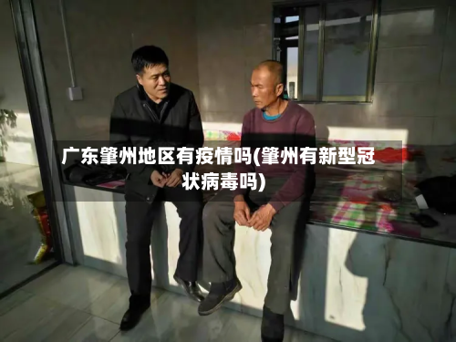 广东肇州地区有疫情吗(肇州有新型冠状病毒吗)-第1张图片