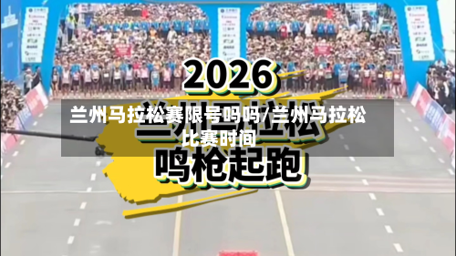 兰州马拉松赛限号吗吗/兰州马拉松比赛时间-第1张图片