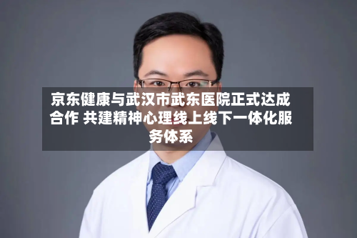 京东健康与武汉市武东医院正式达成合作 共建精神心理线上线下一体化服务体系-第1张图片