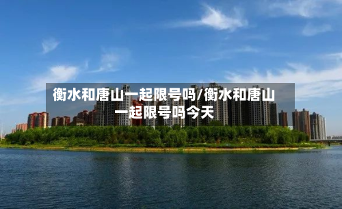 衡水和唐山一起限号吗/衡水和唐山一起限号吗今天-第1张图片