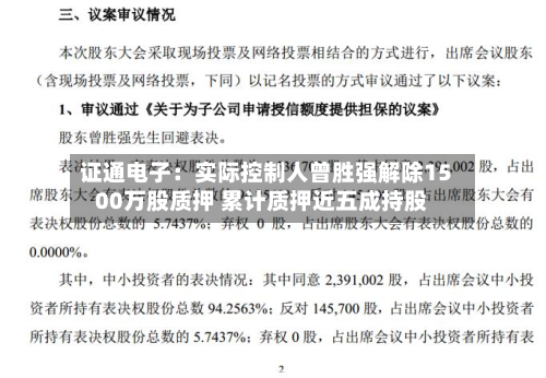 证通电子:实际控制人曾胜强解除1500万股质押 累计质押近五成持股-第3张图片