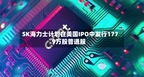SK海力士计划在美国IPO中发行1779万股普通股-第1张图片