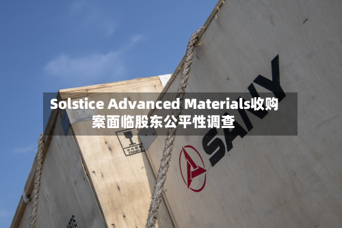 Solstice Advanced Materials收购案面临股东公平性调查-第1张图片