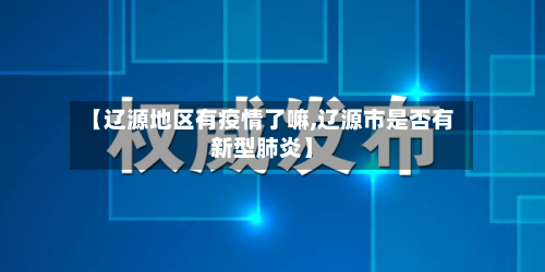 【辽源地区有疫情了嘛,辽源市是否有新型肺炎】-第1张图片