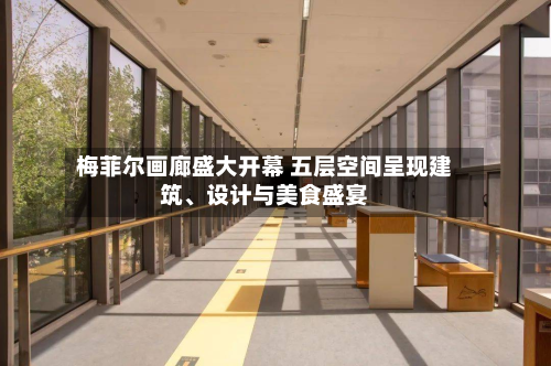 梅菲尔画廊盛大开幕 五层空间呈现建筑	、设计与美食盛宴-第3张图片