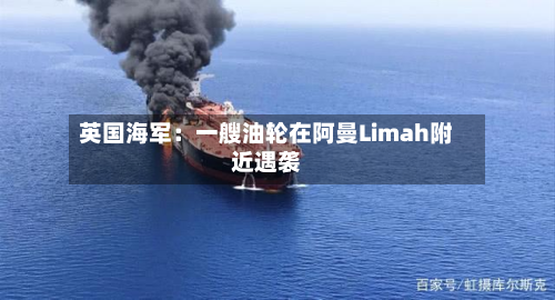 英国海军:一艘油轮在阿曼Limah附近遇袭-第1张图片