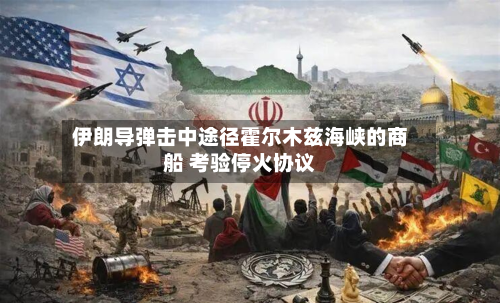 伊朗导弹击中途径霍尔木兹海峡的商船 考验停火协议-第1张图片