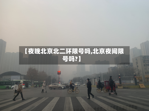 【夜晚北京北二环限号吗,北京夜间限号吗?】-第1张图片
