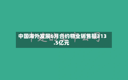 中国海外发展6月合约物业销售额313.5亿元-第1张图片