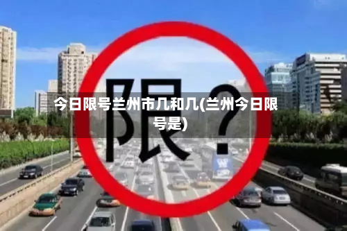 今日限号兰州市几和几(兰州今日限号是)-第1张图片