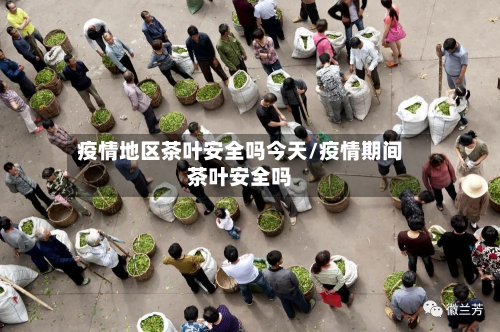 疫情地区茶叶安全吗今天/疫情期间茶叶安全吗-第1张图片