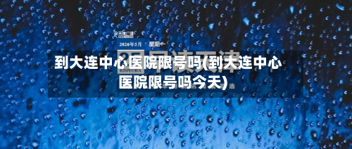 到大连中心医院限号吗(到大连中心医院限号吗今天)-第1张图片