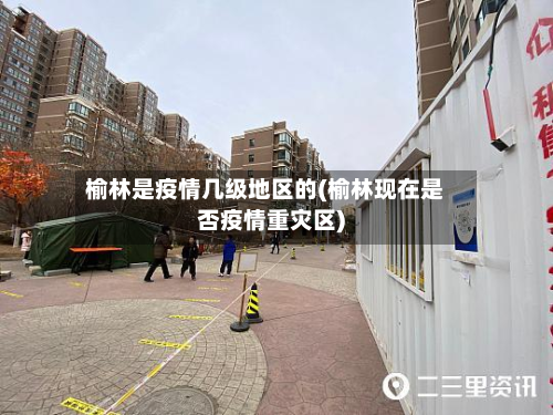 榆林是疫情几级地区的(榆林现在是否疫情重灾区)-第1张图片
