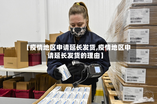【疫情地区申请延长发货,疫情地区申请延长发货的理由】-第1张图片