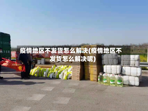 疫情地区不发货怎么解决(疫情地区不发货怎么解决呢)-第1张图片