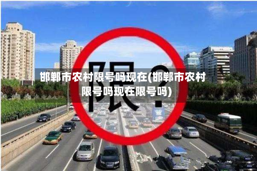 邯郸市农村限号吗现在(邯郸市农村限号吗现在限号吗)-第1张图片