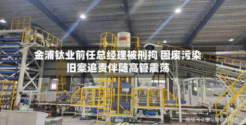 金浦钛业前任总经理被刑拘 固废污染旧案追责伴随高管震荡-第1张图片