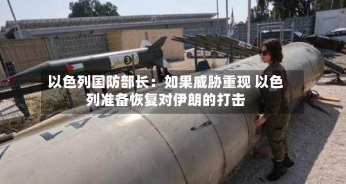 以色列国防部长:如果威胁重现 以色列准备恢复对伊朗的打击-第1张图片