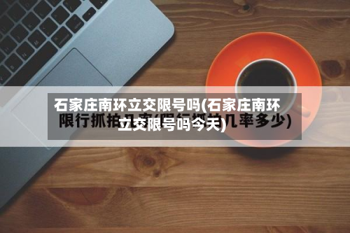 石家庄南环立交限号吗(石家庄南环立交限号吗今天)-第1张图片