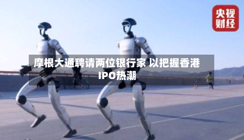 摩根大通聘请两位银行家 以把握香港IPO热潮-第1张图片
