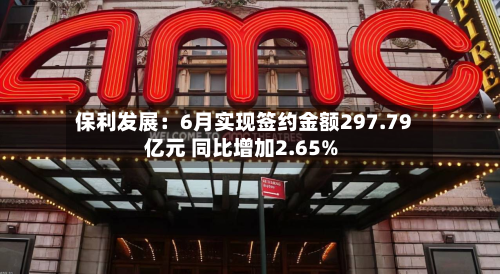 保利发展:6月实现签约金额297.79亿元 同比增加2.65%-第1张图片