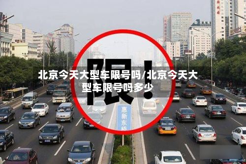 北京今天大型车限号吗/北京今天大型车限号吗多少-第1张图片
