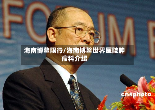 海南博鳌限行/海南博鳌世界医院肿瘤科介绍-第1张图片